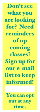 Don’t see what you are looking for?  Need reminders of up coming classes?  Sign up for our e-mail list to keep informed!  Click Here
You can opt out at any time.